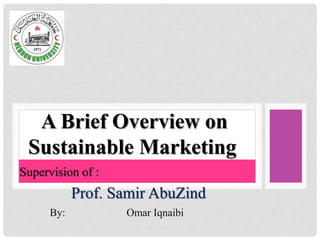 A Brief Overview on
Sustainable Marketing
By: Omar Iqnaibi
Supervision of :
Prof. Samir AbuZind
 