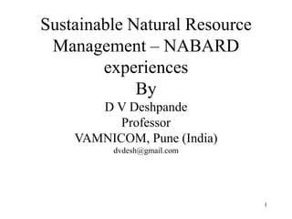 Sustainable Natural Resource
Management – NABARD
experiences
By
D V Deshpande
Professor
VAMNICOM, Pune (India)
dvdesh@gmail.com
1
 