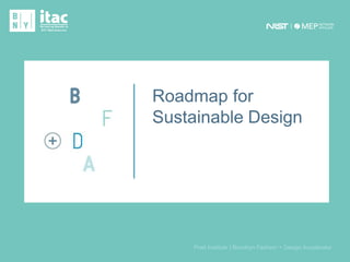 ProprietarytotheBrooklynFashion + Design Accelerator
1
Roadmap for
Sustainable DesignRoadmap for
Sustainable Design
Pratt Institute | Brooklyn Fashion + Design Accelerator
 