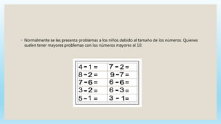 ◦ Normalmente se les presenta problemas a los niños debido al tamaño de los números. Quienes
suelen tener mayores problemas con los números mayores al 10.
 