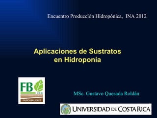 Encuentro Producción Hidropónica, INA 2012




Aplicaciones de Sustratos
      en Hidroponía



              MSc. Gustavo Quesada Roldán
 