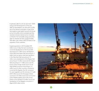 EDISON SUSTAINABILITY REPORT 2014
In particular, sales for civil use were down 15.5%
owing to the thermal dynamics of the year;
sales for thermoelectric use were down by 33%
due to the reduced consumption of gas by the
thermoelectric power plants owned by the Group
and by third parties which, as already specified,
saw lower domestic demand and an increased
contribution from renewable energy production;
sales for industrial use were up approximately
706 million cubic metres (+26.1%) thanks to the
acquisition of new customers.
Capital expenditure in 2014 totalled 270
million euros. In Italy, the main investments
concerned development of the Fauzia field
amounting to 51 million euros, development
of the Clara North-West field amounting to 11
million euros as well as side-track operations
in the Clara East field amounting to 16
million euros, development of the Regina field
amounting to 12 million euros and the Calipso
field amounting to 11 million euros, and the
buyout of the storage vessel Leonis for the
Vega oilfield concession amounting to 13
million euros. In other countries, investments
concerned the Egyptian Abu Qir concession
for asset upgrades and the workover of 2 wells
(30.5 million euros), the Norwegian Zidane
concession (10 million euros) and construction
of the Polarled pipeline which will connect
Zidane to the mainland (19 million euros) and
development of the Reggane concession in
Algeria (24.5 million euros).
9
 