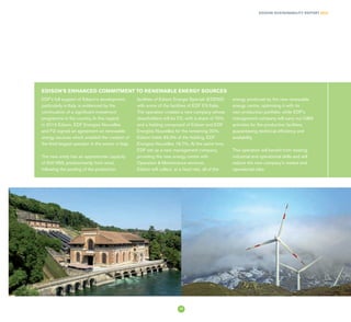 EDISON SUSTAINABILITY REPORT 2014
EDISON'S ENHANCED COMMITMENT TO RENEWABLE ENERGY SOURCES
EDF's full support of Edison's development,
particularly in Italy, is evidenced by the
continuation of a significant investment
programme in the country. In this regard,
in 2014 Edison, EDF Energies Nouvelles
and F2i signed an agreement on renewable
energy sources which enabled the creation of
the third largest operator in the sector in Italy.
The new entity has an approximate capacity
of 600 MW, predominantly from wind,
following the pooling of the production
facilities of Edison Energie Speciali (EDENS)
with some of the facilities of EDF EN Italia.
The operation created a new company whose
shareholders will be F2i, with a share of 70%,
and a holding composed of Edison and EDF
Energies Nouvelles for the remaining 30%.
Edison holds 83.3% of the holding, EDF
Energies Nouvelles 16.7%. At the same time,
EDF set up a new management company,
providing the new energy centre with
Operation & Maintenance services.
Edison will collect, at a fixed rate, all of the
energy produced by the new renewable
energy centre, optimising it with its
own production portfolio, while EDF's
management company will carry out O&M
activities for the production facilities,
guaranteeing technical efficiency and
availability.
This operation will benefit from existing
industrial and operational skills and will
reduce the new company's market and
operational risks.
17
 