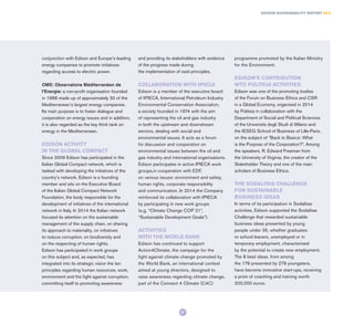conjunction with Edison and Europe’s leading
energy companies to promote initiatives
regarding access to electric power.
OME: Observatoire Méditerranéen de
l’Energie: a non-profit organisation founded
in 1988 made up of approximately 30 of the
Mediterranean’s largest energy companies.
Its main purpose is to foster dialogue and
cooperation on energy issues and in addition,
it is also regarded as the key think tank on
energy in the Mediterranean.
EDISON ACTIVITY
IN THE GLOBAL COMPACT
Since 2009 Edison has participated in the
Italian Global Compact network, which is
tasked with developing the initiatives of the
country’s network. Edison is a founding
member and sits on the Executive Board
of the Italian Global Compact Network
Foundation, the body responsible for the
development of initiatives of the international
network in Italy. In 2014 the Italian network
focused its attention on the sustainable
management of the supply chain, on sharing
its approach to materiality, on initiatives
to reduce corruption, on biodiversity and
on the respecting of human rights.
Edison has participated in work groups
on this subject and, as expected, has
integrated into its strategic vision the ten
principles regarding human resources, work,
environment and the fight against corruption,
committing itself to promoting awareness
and providing its stakeholders with evidence
of the progress made during
the implementation of said principles.
COLLABORATION WITH IPIECA
Edison is a member of the executive board
of IPIECA, International Petroleum Industry
Environmental Conservation Association,
a society founded in 1974 with the aim
of representing the oil and gas industry
in both the upstream and downstream
sectors, dealing with social and
environmental issues. It acts as a forum
for discussion and cooperation on
environmental issues between the oil and
gas industry and international organisations.
Edison participates in active IPIECA work
groups,in cooperation with EDF,
on various issues: environment and safety,
human rights, corporate responsibility
and communication. In 2014 the Company
reinforced its collaboration with IPIECA
by participating in new work groups
(e.g. “Climate Change COP 21”,
“Sustainable Development Goals”).
ACTIVITIES
WITH THE WORLD BANK
Edison has continued to support
Action4Climate, the campaign for the
fight against climate change promoted by
the World Bank, an international contest
aimed at young directors, designed to
raise awareness regarding climate change,
part of the Connect 4 Climate (C4C)
programme promoted by the Italian Ministry
for the Environment.
EDISON’S CONTRIBUTION
WTO POLITEIA ACTIVITIES
Edison was one of the promoting bodies
of the Forum on Business Ethics and CSR
in a Global Economy, organised in 2014
by Politeia in collaboration with the
Department of Social and Political Sciences
of the Università degli Studi di Milano and
the IESEG School of Business of Lille-Paris,
on the subject of “Back to Basics: What
is the Purpose of the Corporation?”. Among
the speakers, R. Edward Freeman from
the University of Virginia, the creator of the
Stakeholder Theory and one of the main
scholars of Business Ethics.
THE SODALITAS CHALLENGE
FOR SUSTAINABLE
BUSINESS IDEAS
In terms of its participation in Sodalitas
activities, Edison supported the Sodalitas
Challenge that rewarded sustainable
business ideas presented by young
people under 35, whether graduates
or school leavers, unemployed or in
temporary employment, characterised
by the potential to create new employment.
The 8 best ideas, from among
the 179 presented by 279 youngsters,
have become innovative start-ups, receiving
a prize of coaching and training worth
200,000 euros.
EDISON SUSTAINABILITY REPORT 2014
27
 