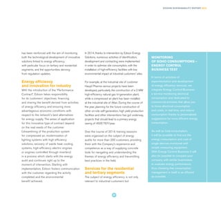has been reinforced with the aim of monitoring
both the technological development of innovative
solutions linked to energy efficiency,
with particular focus on tertiary and residential
segments, and the opportunities deriving
from regulation updates.
Energy efficiency
and innovation for industry
With the introduction of the “Performance
Contract”, Edison takes responsibility
for its customers’ objectives, financing
and sharing the benefit derived from activities
of energy efficiency and ensuring more
advantageous economic conditions with
respect to the network's best alternatives
for energy supply. The areas of application
for this innovative type of contract depend
on the real needs of the customer
(streamlining of the production system
for compressed air, modernisation of
lighting systems with high efficiency
solutions, recovery of waste heat, cooling
systems, high-efficiency electric engines
or engines controlled through inverters)
in a process which starts with the energy
audit and continues right up to the
moment of intervention. Starting with
implementation, Edison fosters communication
with the customer regarding the activity
completed and the environmental
benefit achieved.
In 2014, thanks to intervention by Edison Energy
Solutions, numerous activities of identification,
development and contracting were implemented
in order to optimise site consumption, with the
installation of high-efficiency facilities with low
environmental impact at industrial customers' sites.
For example, at the industrial site of customer
Haupt Pharma various projects have been
developed, particularly the construction of a 2 MW
high-efficiency natural gas tri-generation plant,
while a compressed air plant has been installed
at the industrial site of Altair. During the course of
the year, planning for the future construction of
other on-site self-generation, high yield production
facilities and other interventions has got underway,
projects that should lead to a primary energy
saving of 4500 TEP/year.
Over the course of 2014, training sessions
were organised on the subject of energy
audits for more than 200 customers, providing
them with the Company’s experience and
competence as a way of supplying concrete
tools for navigating and understanding the
themes of energy efficiency and transmitting
best practices in the field.
Services for the residential
and tertiary segments
The subject of energy efficiency is not only
relevant to industrial customers but
In terms of activities of
experimentation and development
of energy efficiency services, we
integrate Energy Control Business:
a service monitoring electrical
consumption and dedicated to
commercial activities that allow you
to know electrical consumption
and costs, in real time, and reduce
consumption thanks to personalised
suggestions for more efficient energy
consumption.
As well as total consumption,
it will be possible to find out the
energy consumption and cost of
single devices monitored with
simple measuring equipment.
With Energy Control Business it will
also be possible to compare your
company with similar businesses
to evaluate energy performance,
thus checking that consumption
management in itself is as efficient
as possible.
MONITORING
OF SOHO CONSUMPTIONS –
ENERGY CONTROL
BUSINESS TEST
EDISON SUSTAINABILITY REPORT 2014
37
 