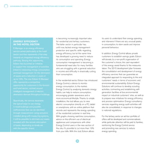 E-Manager is an energy efficiency
service aimed particularly at the hotel
sector and that represents a first step
towards an integrated energy efficiency
pathway. Seizing this opportunity,
Edison has launched an initiative
to support the management of activities
linked to measuring energy consumption
and load management, for the elimination
of waste and a reduction in costs of
up to 10%. The new Edison E-Manager
offer represents a competitive
opportunity for customers in the tourism
and hotel sector, centred around
intelligent management of electric
absorption devices throughout buildings.
Specifically, the service illustrates
the typical ways to use energy
in hotel buildings and possible
inefficiencies that can be identified
through measurement: using actuators
installed along with measuring systems,
it will be possible to eliminate any waste
revealed with the remote interruption
of loads, depending on levels set
with the specific timers.
ENERGY EFFICIENCY
IN THE HOTEL SECTOR
is becoming increasingly important also
for residential and tertiary customers.
The latter sector in particular has,
until now, lacked energy management
protection and specific skills regarding
energy efficiency, but at the same time
has developed a growing need to reduce
its consumption and spending. Energy
consumption management is becoming a
fundamental need also for many families
who are struggling with a general reduction
in income and difficulty in drastically cutting
their consumption.
In the residential sector, Edison has introduced
Energy Control, a device to monitor
energy consumption, to the market.
Energy Control, by analysing domestic energy
habits, can help to reduce consumption,
encouraging greater awareness and a
more economical lifestyle. Thanks to simple
installation, the tool allows you to view
electric consumption directly on a PC, tablet
or smartphone, with an online platform that
records and represents the energy spending
of the residential customer in real time.
With graphs showing real-time consumption,
advice on the efficient use of electrical
appliances and comparisons with other
Energy Control users in the new section of
the site, it's possible to cut more than 10%
from your bills. With this tool, Edison allows
its users to understand their energy spending
and intervene if there are any unusual peaks
in consumption, to stem waste and improve
personal behaviour.
In addition, Energy Control allows private
customers to establish savings goals: Edison
will donate, to a non-profit organisation of
the customer's choice, the cash equivalent
of the energy saved thanks to the measures
taken. The 2015 development plan foresees
the consolidation and development of energy
efficiency services that can guarantee an
integrated approach to responding to the end
customers' needs in terms of economic and
environmental sustainability. Edison Energy
Solutions will continue to develop scouting
activities, contracting and establishing self-
generation facilities at low environmental
impact on industrial customers' sites, as well as
to prepare new initiatives for energy efficiency
and process optimisation. Energy consultancy
services regarding energy audit activities will
also be consolidated, in response to changes
in national regulations.
For the tertiary sector an ad-hoc portfolio of
offers will be developed and commercialised,
while particular attention will be paid to families,
reinforcing the Energy Control service
and promoting new services to reduce
energy spending.
SUSTAINABLE ENERGY, ENVIRONMENTAL PROTECTION AND CLIMATE CHANGE
38
 