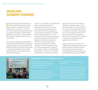 TACKLING
CLIMATE CHANGE
In December 2014, the 20th Conference of
the Parties (COP 20) regarding the United
Nations Framework Convention on Climate
Change came to a close. For 12 days Lima,
the city hosting the event, became the epicentre
for negotiations to define a new international
agreement on the reduction of CO2 emissions
that should be finalised in late 2015 in Paris,
during COP 21.
The result of the negotiations was the adoption
of the "Lima call for Climate Action": a document
containing elements on which to build the future
"Protocol" to replace that of Kyoto, which expired
in 2012. Starting with these premises, 2015
represents the year in which three significant
steps should be finalised.
The first is a confirmation of the collaboration
between the Peruvian and French
governments to detail directions set out
in the document approved and created
during COP 20. The second regards the
commitments and contributions to tackling
climate change that each country in the
Convention should officially announce by the
end of the first quarter of 2015 (Intended
Nationally Determined Contributions or
“INDICs"): an important step towards
integrating the components of the plan
unveiled in Lima and formulating the basis
of a "Preliminary agreement", inspired by
the principle of "common but differentiated
responsibility". The third, and most highly
anticipated by the international community,
The French Embassy in Italy, one year
ahead of the United National Conference
"2015 Climate Paris", has launched the
"Green Embassy" project.
Palazzo Farnese will be one of the first
embassies to commit to this path, in line
with France's desire to contribute in a concrete
way to the objectives of COP21, also
with the ambitious legal project on
energy transition which is being approved
by Parliament.
The project will make energy consumption in the
XVI century building, which welcomes roughly
30,000 visitors each year, more efficient: after
an initial phase in which a complete energy
audit will be carried out on the building, thanks
to Edison's contribution, it will be possible to
identify areas for energy efficiency intervention.
EDISON AND THE GREEN EMBASSY PROJECT
regards the final phase of the "climate
negotiation" that will take place in Paris
from 30 November to 11 December 2015
and in which the involved Parties will work
to translate the fight again climate change
into a common strategy, transforming the
directions identified in the preparatory
document into concrete actions to transfer
to the new international "Agreement",
legally binding as of 2020.
Everyone is keeping a keen eye on the
challenging path being taken, and the various
production sectors, including the energy
sector, hope for a positive conclusion
to the negotiations, drawing a definitive veil
over the Kyoto Protocol and its criticalities.
SUSTAINABLE ENERGY, ENVIRONMENTAL PROTECTION AND CLIMATE CHANGE
40
 