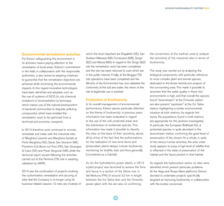 which the most important are Dogaletto (VE), San
Giuliano Milanese (MI), Correzzana (MB), Sinigo
(BZ) and Massa (MS). In regard to the Sinigo (BZ)
site the remediation work has been completed
and the site has been returned to uses which are
in the public interest. Finally, at the Muggia (TS)
site operations have been completed and the
Ministry of the Environment has now validated the
conformity of the soil and water; the return of the
site to legitimate use is awaited.
Protection of biodiversity
In its overall management of environmental
performance, Edison places particular attention
on the theme of biodiversity: in previous years
information has been evaluated in regard
to the use of the soil, protected areas and
the distribution of vertebrate species. This
information has made it possible to classify
the sites on the basis of their sensitivity, above
all by virtue of the fact that the authorisations
for the realisation of new wind farms and
photovoltaic plants always include biodiversity
monitoring for birdlife, bats and flora generally
(considered as a habitat).
As for the hydroelectric power plants, in 2013
a pilot project was launched to assess the flora
and fauna in a section of the Silisia river in
Val Meduna (PN) of around 3.3 km in length
between the Ca’ Selva dam and the Chievolis
power plant, with the aim also of confirming
the correctness of the method used to analyse
the sensitivity of the industrial sites in terms of
biodiversity.
The study was carried out by analysing the
biological components, with particular reference
to more complex plant and animal species,
dedicated to the lesser kestrel and analysis of
the surrounding area. This made it possible to
ascertain that the water quality in these two
environments is high, and that overall the species
found "downstream" at the Chievolis station
are also present "upstream" at the Ca' Selva
station, highlighting a similar environmental
situation at both stations. As regards fish
fauna, the populations found in both stations
are appropriate for the sections investigated.
In particular, the European Bullhead fish, a
protected species, is quite abundant in the
downstream station, confirming the good level of
preservation of the stream. As a whole, in spite
of the various human activities, the area under
study appears to enjoy a high level of wildlife that
is reflected in the state of preservation of the
habitat and the fauna present in that habitat.
As regards the hydrocarbon sector, no sites were
identified which present particular problems.
At the Vega and Rospo Mare platforms, Edison
decided to undertake projects specifically
targeted at improving biodiversity, in collaboration
with the bodies concerned.
Environmental remediation activities
For Edison safeguarding the environment in
its activities means paying attention to the
remediation of local areas. Edison's commitment
in this field, in collaboration with the responsible
authorities, is also aimed at adopting initiatives
to guarantee that the remediation objectives are
achieved while minimising the environmental
impacts. In this regard innovative technologies
have been identified and adopted, such as
the use of systems of ISCO (in situ chemical
oxidation) or bioremediation (a technique
which makes use of the natural predisposition
of bacterial communities to degrade polluting
compounds), which have enabled the
remediation work to be optimised from a
technical and economic viewpoint.
In 2014 therefore work continued to monitor,
remediate and make safe the industrial sites
of Marghera Levante and Marghera Azotati at
Porto Marghera (VE), Sesto San Giovanni (MI),
Piombino (LI), Bussi sul Trino (PE), San Giuseppe
di Cairo (SV) and Pieve Vergonte (VB), while the
technical report issued following the activities
carried out at the Pentima (TR) site is awaiting
validation by ARPA.
2014 saw the continuation of projects involving
the customisation, remediation and securing of
sites that the Company is no longer using for
business-related reasons: 12 sites are involved, of
EDISON SUSTAINABILITY REPORT 2014
45
 