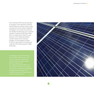 SUSTAINABILITY REPORT 2014
61
Curie University of Paris; the prize was given
as recognition of the significant contribution
made by Raimond to quantum physics studies
and experiments which underpin established
technologies, such as lasers and transistors,
and radically innovative ideas such as quantum
computers. Awarding the EPS Edison-Volta
Prize is an opportunity for Edison for open
discussion on the relationship between
scientific research and its necessary
translation into technological innovation.
For 2015 a special edition of the Volta prize
is planned, which will be presented in Milan
during Expo.
in collaboration with the World Energy
Council (WEC). Under the convention
it is also envisaged to undertake joint
research projects and degree theses,
always on energy themes.
The collaboration between Edison and
the University of L’Aquila is an important
opportunity to encourage the development
of applied research and above all to
stimulate the process of bringing students
closer to the world of work.
 