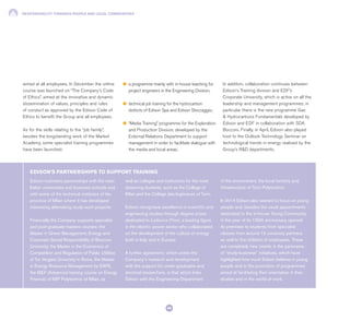 RESPONSIBILITY TOWARDS PEOPLE AND LOCAL COMMUNITIES
66
aimed at all employees. In December the online
course was launched on “The Company’s Code
of Ethics”, aimed at the innovative and dynamic
dissemination of values, principles and rules
of conduct as approved by the Edison Code of
Ethics to benefit the Group and all employees.
As for the skills relating to the “job family”,
besides the longstanding work of the Market
Academy, some specialist training programmes
have been launched:
Edison maintains partnerships with the main
Italian universities and business schools and
with some of the technical institutes of the
province of Milan where it has developed
interesting alternating study-work projects.
Financially the Company supports specialist
and post-graduate masters courses: the
Master in Green Management, Energy and
Corporate Social Responsibility of Bocconi
University, the Master in the Economics of
Competition and Regulation of Public Utilities
of Tor Vergata University in Rome, the Master
in Energy Resource Management by SAFE,
the MEF (Advanced training course on Energy
Finance) of MIP Polytechnic of Milan, as
well as colleges and institutions for the most
deserving students, such as the College of
Milan and the Collège des Ingénieurs of Turin.
Edison recognises excellence in scientific and
engineering studies through degree prizes
dedicated to Lodovico Priori, a leading figure
in the electric power sector who collaborated
on the development of the culture of energy
both in Italy and in Europe.
A further agreement, which unites the
Company’s research and development
with the support for under-graduates and
doctoral researchers, is that which links
Edison with the Engineering Department
of the environment, the local territory and
infrastructure of Turin Polytechnic.
In 2014 Edison also wanted to focus on young
people and, besides the usual appointments
dedicated to the in-house Young Community,
in the year of its 130th anniversary opened
its premises to students from specialist
classes from around 15 university partners
as well to the children of employees. These
are completely new events in the panorama
of “study-business” initiatives, which have
highlighted how much Edison believes in young
people and in the promotion of programmes
aimed at facilitating their orientation in their
studies and in the world of work.
EDISON’S PARTNERSHIPS TO SUPPORT TRAINING
l	 a programme mainly with in-house teaching for
project engineers in the Engineering Division;
l	 technical job training for the hydrocarbon
districts of Edison Spa and Edison Stoccaggio;
l	 “Media Training” programme for the Exploration
and Production Division, developed by the
External Relations Department to support
management in order to facilitate dialogue with
the media and local areas.
In addition, collaboration continues between
Edison’s Training division and EDF’s
Corporate University, which is active on all the
leadership and management programmes; in
particular there is the new programme Gas
& Hydrocarbons Fundamentals developed by
Edison and EDF in collaboration with SDA
Bocconi. Finally, in April, Edison also played
host to the Outlook Technology Seminar on
technological trends in energy realised by the
Group’s R&D departments.
 