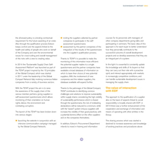 79
SUSTAINABILITY REPORT 2014
the aforesaid policy is a binding contractual
requirement for the future awarding of an order.
Also through the qualification process Edison
keeps control over the aspects linked to the
health and safety of people who work on behalf
of the Company and over the environmental
issues for cross-cutting and overall management
of the risks with a view to creating value.
In 2014 the “Sustainable Supply Chain Self-
Assessment Platform” was launched as part of
the TENP project inspired by the 10 principles
of the Global Compact, which was started
in 2011 under the leadership of the Global
Compact Network Italy involving numerous Italian
companies from a variety of business sectors.
With the TENP project the aim is to raise
the awareness of the supply chain of the
various member partners, giving suppliers a
self-assessment questionnaire which allows
monitoring of their orientation on human
rights, labour, the environment and
combating corruption.
The launch of the TENP has been broken down
into various stages:
l	 launching the website in conjunction with an
intensive communication campaign managed
by the Global Compact Network;
l	 inviting the suppliers selected by partner
companies to participate in the self-
assessment questionnaire;
l	 assessment by the partner companies of the
integration of the results of the questionnaire
into the supplier’s qualification process.
Thanks to TENP it is possible to make the
monitoring of this information more efficient:
the potential supplier replies to a single
questionnaire and the partner companies have
available a broad database of information on
which to base their choice of new potential
suppliers. With the involvement of new
companies and the related suppliers, the
database available will expand further.
Thanks to the patronage of the Global Compact,
TENP contributes to identifying common
challenges and solutions to improve sustainability
within supply chains: considering the high visibility
of sustainability performance which is shared
through the questionnaire, the risk of misleading
declarations will be reduced to a minimum, while
with the “award” system virtuous suppliers will
increase the visibility of their good practices, with
a potential domino effect on the other suppliers
and on the companies themselves.
In addition, Edison’s Procurement Department
intends to invest in training and information
courses for its personnel, with managers of
other company departments giving talks and
participating in seminars. The basic idea of this
approach is for each buyer to better understand
how they personally contribute to the
successful outcome of overall development
projects and so develop awareness that they are
an integral part of a system.
In this light it is essential to constantly update
the knowledge and skills of its buyers so that
they can carry out their role with a proactive
spirit, and interact appropriately with markets
in increasingly competitive conditions, and
can handle sustainable development issues in
managing the supply chain.
The value of interaction
with EDF
The approach to the qualification of a supplier
also on the basis of aspects linked to social
responsibility is broadly shared with EDF: in
2014 there was a further enhancement of the
cooperation and exchange of information and
means of operating with other entities in the
Group.
The sharing process which was started is
destined to increase awareness and knowledge
of existing practices and procedures above
 