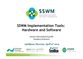 SSWM Implementation Tools: Hardware and Software
SSWM Implementation Tools:
Hardware and Software
1
seecon international gmbh
Tandiwe Erlmann
Ljubljana, Slovenia, April 4th 2014
 