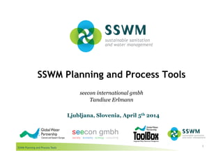 SSWM Planning and Process Tools
SSWM Planning and Process Tools
1
seecon international gmbh
Tandiwe Erlmann
Ljubljana, Slovenia, April 5th 2014
 