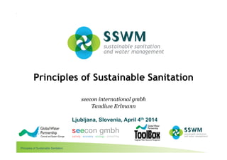 Principles of Sustainable Sanitation
More information at www.sswm.info
Principles of Sustainable Sanitation
seecon international gmbh
Tandiwe Erlmann
Ljubljana, Slovenia, April 4th 2014
 