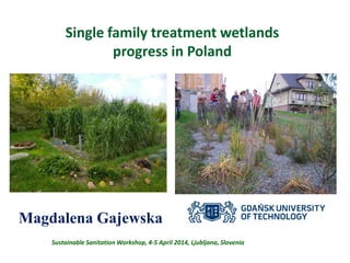 Single family treatment wetlands
progress in Poland
Magdalena Gajewska
Sustainable Sanitation Workshop, 4-5 April 2014, Ljubljana, Slovenia
 