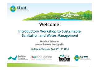 Introductory Workshop “Sustainable Sanitation and Water Management – SSWM”
1
Welcome!
D
Introductory Workshop to Sustainable
Sanitation and Water Management
Tandiwe Erlmann
seecon international gmbh
Ljubljana,	
  Slovenia,	
  April	
  4th	
  –	
  5th	
  2014	
  
 