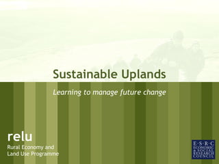 01/30/15 1
relu
Rural Economy and
Land Use Programme
relu
Rural Economy and
Land Use Programme
Sustainable Uplands
Learning to manage future change
 