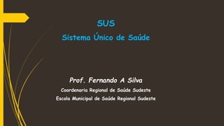SUS
Sistema Único de Saúde
Prof. Fernando A Silva
Coordenaria Regional de Saúde Sudeste
Escola Municipal de Saúde Regional Sudeste
 