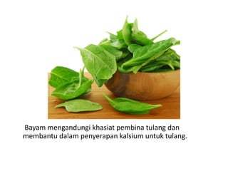 Bayam mengandungi khasiat pembina tulang dan
membantu dalam penyerapan kalsium untuk tulang.
 