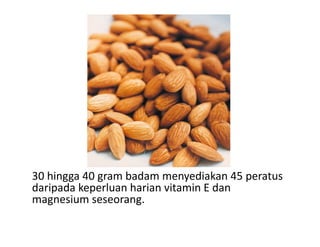 30 hingga 40 gram badam menyediakan 45 peratus
daripada keperluan harian vitamin E dan
magnesium seseorang.
 