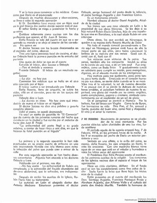 7 DE fEBfrnRO Movimiento de personas se ve oh ede-
dor de la caso mortuoria. Por las
puei tas obier tas salen claridades de una luz vivo, luz
de ccetileno
El período agudo de la agonía empezó hoy, 7 de
Febi ero, 1916, en los primeras hoios de la noche. A
las 9 se escapaba del pecho de Dorío un ester tor per-
sistente y seco
Sentado en una silleta, a la ot illa del catre, su
esposa, doña Rosario, los ojos anegados en llanto, le
rezo las oraciones Con uno esponjHa blanca toma
agua de un vaso que está en el velador y humedece a
ratos los labios secos del agonizante
El Presbítero Don Félix Pereira presta al moribun-
do los postreros auxilios de la religión Las compones
de las iglesias vecinas don al espacio el toque de los
agonizantes
Hace un cielo clorlsimo, diáfano En el fondo
azul se ven las constelaciones como fino polvo de le
che Sopla fuet tc=i la br isa que lleva lejos los tristes
ecos de la ciudad
Están pt esentes en el curn to del moribundo los
Dres Santiago Argüello, Froncisco Paniagua P1 odo y
Abraham Atgüello, don Alfonso Valle y el cuñado del
poeta don Andrés Murillo. También fa hermcno de
Debayle, amigo fraternal del poeta desde lo lnfcnclo,
el poeta Santiago Argüello y don Francisco Castt o.
Es un testamento privado
Nombró albacea al doctor David Argüelfo, Alcal-
de de la ciudad
Sus bienes son una casa ubicado en León y la
propiedad de sus obras literarias. Se los deja a su
hijo noturol Rubén Dar ío Sónchez, hijo de una españo-
la que vive en Barcelona, a la cual alude Rubén en una
interview
Otras obras, las que escribió en Nlrcroquo, le
quedan a su esposa doña Rosario Murillo de Darío
No todo el mundo conoció pei sonalmente a Da-
ría aquí en Nicaragua; porque vivió fuero de ella la
mayor parte de sus años, pero todos c.onocier on la
belleza de su espír itu por sus versos Gozó con él,
sintió con él, lloró con él
Sus víctor íos e1 an victorias de la patria Sus
penas, también ello los comportío Incubó su alma
en la corola de una rosa, o de un loto azul Fue enig-
mático, como un Buda lírico Y g1adualmente creció
en sabiduría para cumplir su misión, para evangelizar,
digamos, en el elevado mundo de las inteligencias
Hay motivos para ese quebranto, para pena ton-
ta, pata tanto duelo Enrcizcdo en el corazón humo-
no por sus obras, se siente dolor cuando se fe ve morit
Vóse tras él la voluntad, la sal de nuestra devoción
Y es poi que con él se pierde la dulzura de nuesn as
horas amables, el paladium helénico de nuestra fe es-
piritual, una gloria del mundo poi su contci angélico,
poeta complejísimo, pagano y cristiano, nimbado cons-
tcmternente por el resplandor de un sol de glorio
En el peregrinar se pareció a Home: o Por la
belleza, fue del brazo con Vi, gilio Como la de Byron,
{ ue bcrroscoso su vida Dios Pan, al fin, sensual y
fuerte, gustaba del buen vino, como Noé y Alejandro
[:I vino y el amor fo matare, 1.
La primero y la segunda ope1 ocion le hon sido
pi actic.adas en su propio cuarto de enfer mo en una
sella improvisada fotrada con tela blanca para evltor
la infección del polvo que puede caer o entrar de la
calle
Por esta segunda operación se han hecho diver-
sos comentarios Algunos han atacado a los doctores
Debayle y L ara;
Hablando con el primero, nos dijo
- --No hoy razón La enfermedad de Rubén era
complicada, y la extracción del líquido abundante del
den ome abdominal, que lo sofocaba, era indispensa-
blr.
Después de recibir los auxilios de In Iglesia, Ru-
bén Dorio hizo su tcstomento
Lo autorizó en León el abogado doctor don
Antohió Medrano Estuvieron presentes el doctor
Y se lo toca pcn a convencer a los médicos Creen
éstos que Darío es el equivocado
Después de. muchas discusiones y observaciones,
se lleva a cabo [a segunda operación
El Dr Escolástico La1 a morca con un lápiz azul
en lo piel blanca dos puntos donde supone estó el pus
El señor Godoy se niega a presenciar lo faena y
se retira
Quédase solamente como cut loso con los dos
profesores que operan, el Dr Juan B Sacaso.
Doña Rosario se sale del cuarto en que va a ser
operado SLt marido y se aleja al interior de los con edo-
res No quiei e ver
El doctor Sacasa con los br azos descansados en
el espoldoi del catre, obsei va
Tras una ligera anestesia local de cocaína, el doc-
tor Debayle hace la p1 imet a punción en la enhaña del
pa< lente
Una queja de dolor se oye en el cuarto
Extt oí do el tróccr , dice Sacasa o Debayle
-Tira el émbolo y veremos
P1 acede Debayle El tróccn da un resultado ne-
gativo
Sacas a
--~Lo dije no hoy pus
Contestan los médicos que se halla en el ou o
sitio mm cado por el lápiz
El ttócor vuelve a ser introducido por Debayle
Doña Rosario, llena de angustia, se cubre los
oídos, allá en el con edor, poro no oh IC1s quejas del
paciente
· Debayle dice a Lora
-~La dureza es clara No hay poro qué intro-
ducü le de nuevo el t, ócar en el hígado
El doctor Seceso no dice oh c1 polobr« y guai cfa
completo silencio
Débi I el poeta, se quedó desmoycdo
I fe aquí un suelto de gaceti llo de "El Comercio"
que cla cuenta de los p1 irneros rumores del hecho que
circulen on en la ciudad y fue escrito poi' el redactor de
tLH no don Juan B Proclo
"La enfei medad del poeta llegó o su gr aclo
máximo, a contar de hoce cinco o seis días, en que le
hicieron la fatal punción en el hígado"
 