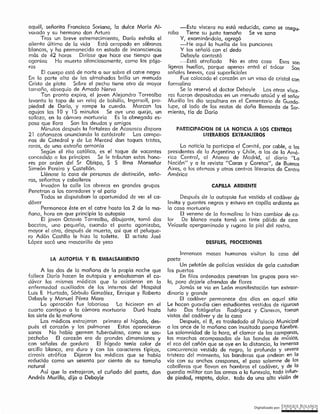 Digitalizado por: ~O!¿E .B9L~~O~
Inmensas masas humanas visitan la casa del
poeta
Un pelotón de policías vestidos de gala custodian
las puertas
En filas ordenadas penetran los grupos para ver-
lo, para dejarle ofrendas de flores
Jamás se vio en León manifestación tan extraor-
dinaria y grande
El cadáver permanece dos días en aquel sitio
Le hacen guardia cien estudiantes vestidos de riguroso
luto Dos fotógrafos Rodríguez y Cisneros, toman
vistas del cadáver y de la casa
Después, el 8, es trasladado al Palacio Municipal
a las once de la mañana con inusitada pompa fúnebre.
La solemnidad de la hora, el clamor de las camp_smas,
las marchas acompasadas de ras bandas de música,
el eco del cañón que se oye en la distancia, la inmensa
concurrencia vestida de negro, la profunda y severa
tristeza del momento, las banderas que ondean en lo
vía con su anchos crespones, el paso solemne de los
caballeros que llevan en hombros el cadáver, y de la
guardia militar con las armas a la funerala, todo lnfun-
de piedad, respeto, dolor. todo da una alta visión de
DESFILES, PROCESIONES
Después de la autopsia fue vestido el cadáver de
levita y guantes negros y estuvo en capilla ardiente en
la casa mortuoria
El veneno de la far malina lo hizo cambiar de co-
lor De blanco mate tomó un tinte pálido de cera
Veíase le apergaminada y rugosa la piel del rostro.
CAPILLA ARDIENTE
La noticia la participa el Comité, por cable, a los
presidentes de la Argentina y Chile, a los de la Arné-
rica Central, al Ateneo de Madrid, al diario "Lo
Nación" y a la revista "Caras y Caretas", de Buenos
Aires, a los ateneos y otros centros literarios de Centro
América
PARTICIPACION DE LA NOTICIA A LOS CENTROS
LITERARIOS EXTRANJEROS
-Esta víscera no está reducida, como se asegu.
raba Tiene su justo tamaño Se ve sano
Y, examinándola, agregó
-He aquí la huella de las punciones
Y las señaló con el dedo
Debayle contestó
--Está atrofiada No es otra cosa Esas son
ligeras huellos, porque apenas entró el trócor Son
señales breves, casi superficiales
Fue colocado el corazón en un vaso de cristal con
formalina
Se lo reservó el doctor Deboyle Las otras vísce-
ras fueron depositadas en un menudo ataúd y el señor
Murillo les dio sepultura en el Cementerio de Guada-
lupe, al lado de los restos de doña Bernarda de Sar-
miento, tía de Daría
A las dos de la mañana de la propia noche que
fallece Darío hacen la autopsia y embalsaman el ca-
dáver los mismos médicos que lo asistieron en la
enfermedad auxiliados de los internos del Hospital
Luis E Hurtado, Sérbulo González, Enrique y Roberto
Debayle y Manuel Pérez Mora
Lo operación fue laboriosa la hicieron en el
cuarto contiguo a la cámara mortuoria Duró hasta
las siete de la mañana
Los médicos extrajeron primero el hígado, des-
pués el corazón y los pulmones Estos aparecieron
sanos No había germen tuberculoso, como se sos-
pechaba El corazón era de qrorides dimensiones y
con señales de gordura El hígado tenía color de
arcilla blanca, era duro y con los caracteres típicos,
cirrosis atrófica Dijeron los médicos que se habío
reducido como un sesenta por ciento de su tamaño
natural
Así, que lo extrajeron, el cuñado del poeta, don
Andrés Murillo, dijo a Debayle
LA AUTOPSIA Y EL EMBALSAMIENTO
El cuerpo está de norte a sur sobre el catre negro
En la parte alta de las almohadas brilla un menudo
Cristo de plata Sobre el pecho tiene otro de mayor
tamaño, obsequio de Amado Nervo
Tan pronto expira, el joven Alejandro Torreclbo
levanta la tapa de un reloj de bolsillo, lngersoll, pro-
piedad de Darío, y rompe la cuerda. Marcan las
agujas las 1 O y 15 minutos Se oye una queje, un
sollozo, en la cámara mortuoria Es la abnegada es-
posa que llora Son los deudos y amigos
Minutos después la fortaleza de Acosasco dispara
21 cañonazos anunciando la catástrofe Las campa-
nas de Catedral y de La Merced dan toques tristes,
raros, de una extraña armonía
Según el rito católico, es el toque de vacantes
concedido a los príncipes Se le tributan estos hono-
res por orden de! Sr Obispo, S S llma Monseñor
Simeón Pereira y Castellón.
Llénase la casa de personas de distinción, seño-
ras, señoritas y caballeros
Invaden la calle los obreros en grandes grupos
Penetran a los corredores y al patio
Todos se disputaban la oportunidad de ver el ca-
dáver
Permanece éste en el catre hasta las 2 de la ma-
ñana, hora en que principia la autopsia
El joven Octavio Torrealba, dibujante, tomó dos
bocetos, uno pequeño, cuando el poeta agonizaba,
mayor el otro, después de muerto, así que el peluque-
ro Adán Castillo le hizo la toilette. El en tista José
l.ópez sacó una mascarilla de yeso
ros
aquél, señorita Francisca Soriano, la dulce María Al~
ver ado y su hermano don Arturo
Tras un breve estremecimiento, Daría exhala el
aliento último de la vida Está arropado en sábanas
blancas, y ha permanecido en estado de inconsciencia
más de 42 horas Dirícse que hace ese tiempo que
agoniza Ha muerto silenciosamente, como los pójc-
 