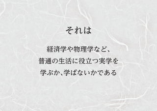 それは
経済学や物理学など、
普通の生活に役立つ実学を
学ぶか、学ばないかである
 