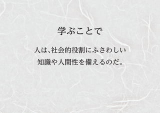 学ぶことで
人は、社会的役割にふさわしい
知識や人間性を備えるのだ。
 