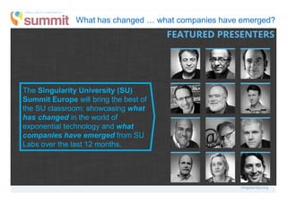 ?
The Singularity University (SU)
Summit Europe will bring the best of
the SU classroom: showcasing what
has changed in the world of
exponential technology and what
companies have emerged from SU
Labs over the last 12 months.
What has changed … what companies have emerged?
 