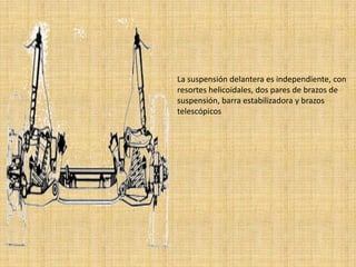 La suspensión delantera es independiente, con
resortes helicoidales, dos pares de brazos de
suspensión, barra estabilizadora y brazos
telescópicos
 
