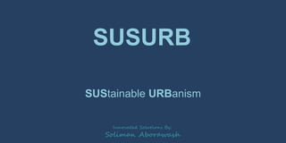 SUSURB
SUStainable URBanism
Innovated Solutions By:
Soliman Aborawash
 