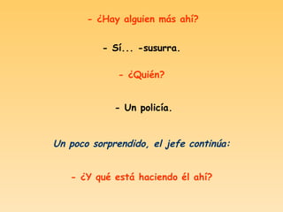 - ¿Hay alguien más ahí? - Sí... -susurra. - ¿Quién? - Un policía. Un poco sorprendido, el jefe continúa: - ¿Y qué está haciendo él ahí?