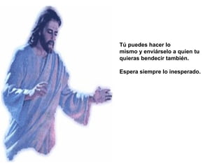 Tú puedes hacer lo  mismo y enviárselo a quien tu quieras bendecir también.  Espera siempre lo inesperado.  