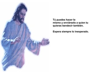 Tú puedes hacer lo  mismo y enviárselo a quien tu quieras bendecir también.  Espera siempre lo inesperado.  