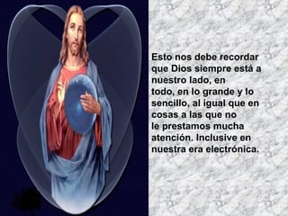 Esto nos debe recordar  que Dios siempre está a nuestro lado, en  todo, en lo grande y lo sencillo, al igual que en cosas a las que no  le prestamos mucha atención. Inclusive en nuestra era electrónica.  