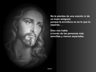 No te pierdas de una oración ni de un buen amigo(a)  porque la envoltura no es lo que tú esperas. . .  Dios nos habla  a través de las personas más sencillas y menos esperadas.  