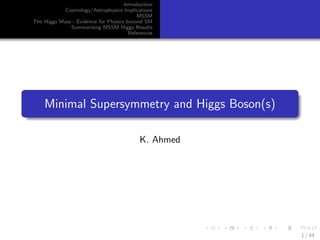 Introduction
Cosmology/Astrophysics Implications
MSSM
The Higgs Mass - Evidence for Physics beyond SM
Summarising MSSM Higgs Results
References
Minimal Supersymmetry and Higgs Boson(s)
K. Ahmed
1 / 44
 