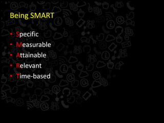 Being SMART
• Specific
• Measurable
• Attainable
• Relevant
• Time-based
 