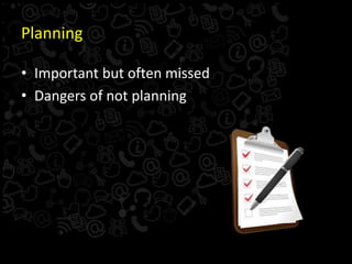 Planning
• Important but often missed
• Dangers of not planning
 