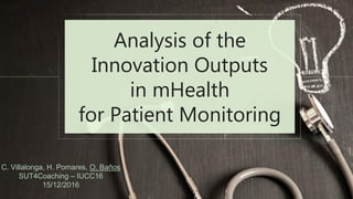 Analysis of the
Innovation Outputs
in mHealth
for Patient Monitoring
C. Villalonga, H. Pomares, O. Baños
SUT4Coaching – IUCC16
15/12/2016
 