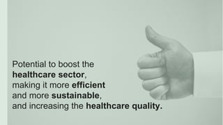 Potential to boost the
healthcare sector,
making it more efficient
and more sustainable,
and increasing the healthcare qua...