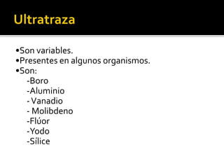 •Son variables.
•Presentes en algunos organismos.
•Son:
-Boro
-Aluminio
-Vanadio
- Molibdeno
-Flúor
-Yodo
-Sílice
 