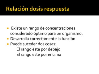  Existe un rango de concentraciones
considerado óptimo para un organismo.
 Desarrolla correctamente la función
 Puede suceder dos cosas:
El rango este por debajo
El rango este por encima
 