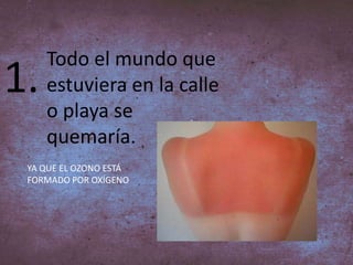 1.
Todo el mundo que
estuviera en la calle
o playa se
quemaría.
YA QUE EL OZONO ESTÁ
FORMADO POR OXÍGENO
 