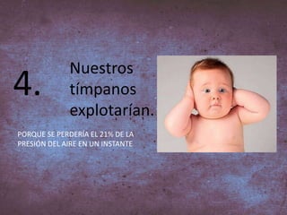4.
Nuestros
tímpanos
explotarían.
PORQUE SE PERDERÍA EL 21% DE LA
PRESIÓN DEL AIRE EN UN INSTANTE
 
