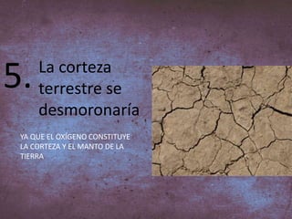 5. La corteza
terrestre se
desmoronaría
YA QUE EL OXÍGENO CONSTITUYE
LA CORTEZA Y EL MANTO DE LA
TIERRA
 