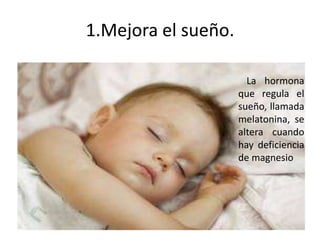 1.Mejora el sueño.
La hormona
que regula el
sueño, llamada
melatonina, se
altera cuando
hay deficiencia
de magnesio
 