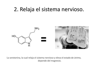 2. Relaja el sistema nervioso.
La serotonina, la cual relaja el sistema nervioso y eleva el estado de ánimo,
depende del magnesio.
 