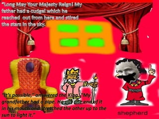 “Long May Your Majesty Reign! My father had a cudgel which he  reached  out from here and stiredthe stars in the sky. “It’s possible,” answered the King. “My grandfather had a pipe. He put one end of it in his mouth and stretched the other up to the sun to light it.” 