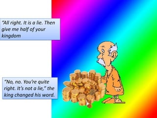 “All right. It is a lie. Then give me half of your kingdom“No, no. You’re quite right. It’s not a lie,” the king changed his word. 